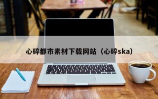桦甸心碎都市素材下载网站（心碎ska）